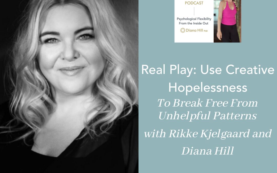Real Play: Use Creative Hopelessness To Break Free From Unhelpful Patterns with Rikke Kjelgaard and Diana Hill